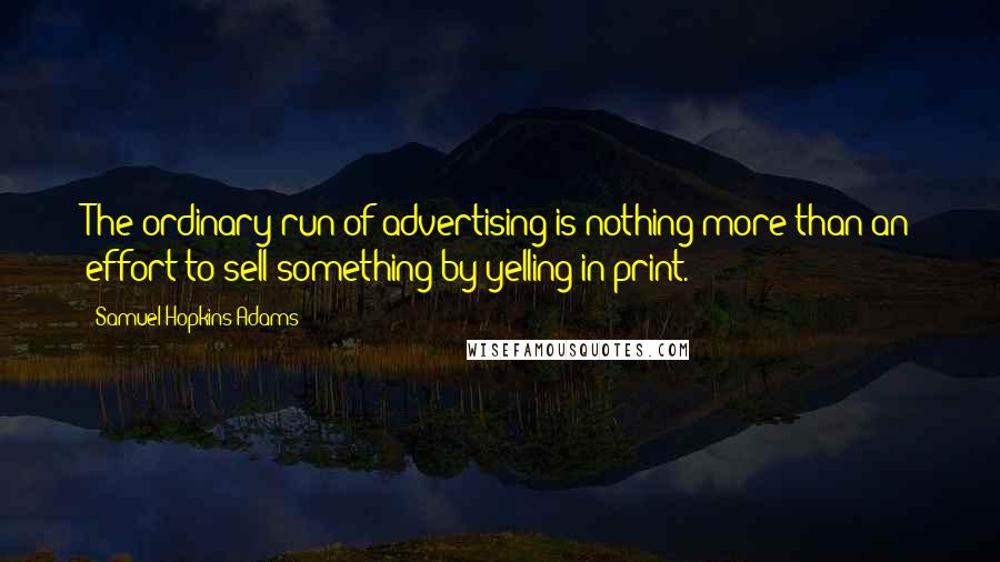 Samuel Hopkins Adams Quotes: The ordinary run of advertising is nothing more than an effort to sell something by yelling in print.