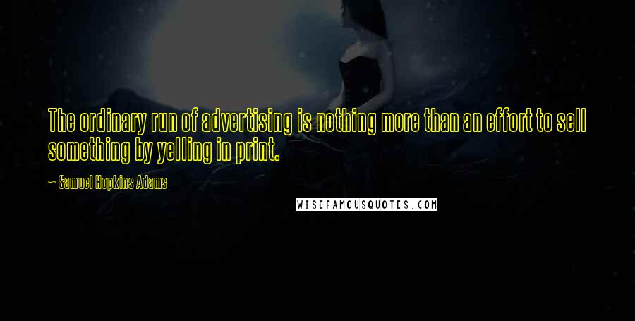 Samuel Hopkins Adams Quotes: The ordinary run of advertising is nothing more than an effort to sell something by yelling in print.