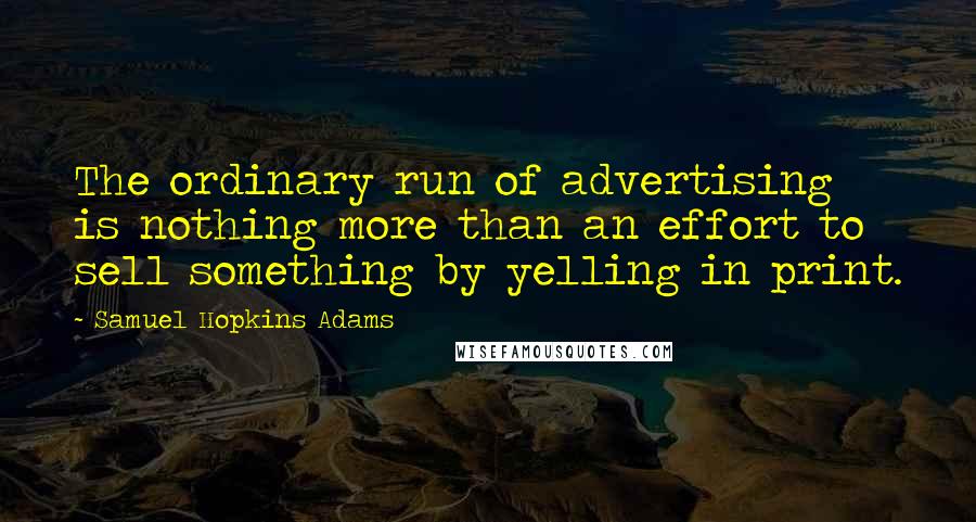 Samuel Hopkins Adams Quotes: The ordinary run of advertising is nothing more than an effort to sell something by yelling in print.