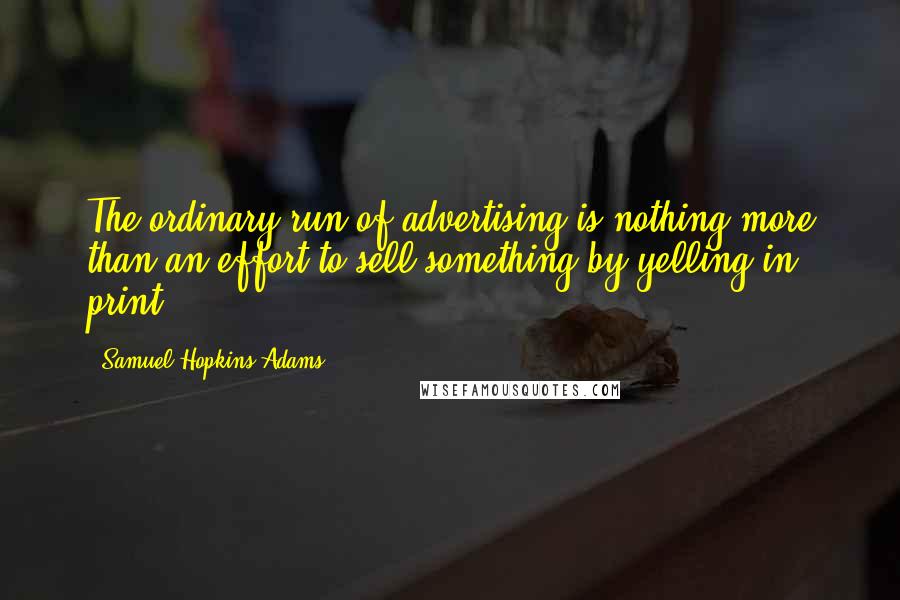 Samuel Hopkins Adams Quotes: The ordinary run of advertising is nothing more than an effort to sell something by yelling in print.