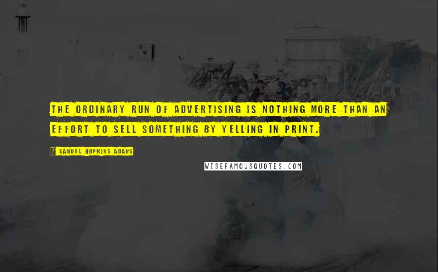 Samuel Hopkins Adams Quotes: The ordinary run of advertising is nothing more than an effort to sell something by yelling in print.