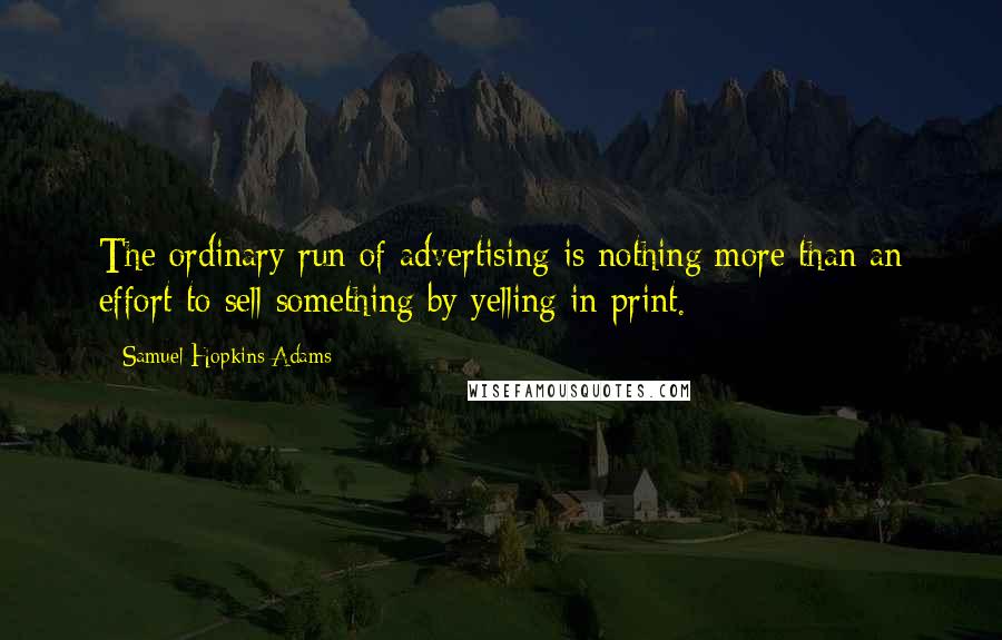 Samuel Hopkins Adams Quotes: The ordinary run of advertising is nothing more than an effort to sell something by yelling in print.