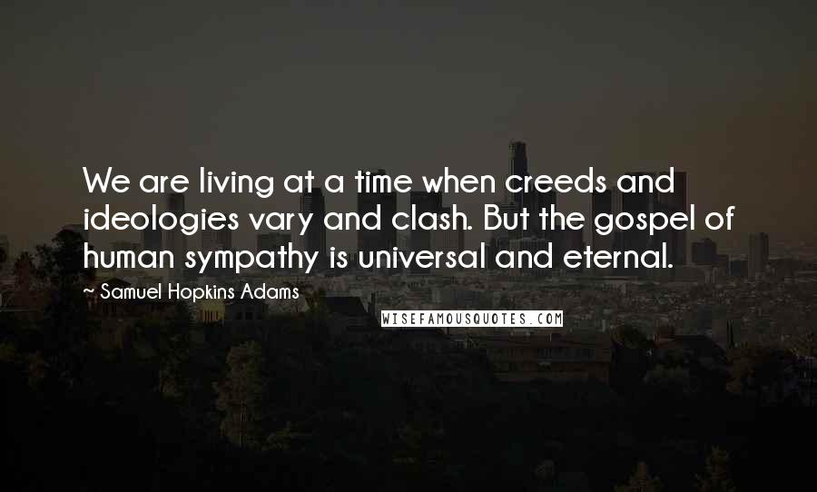 Samuel Hopkins Adams Quotes: We are living at a time when creeds and ideologies vary and clash. But the gospel of human sympathy is universal and eternal.