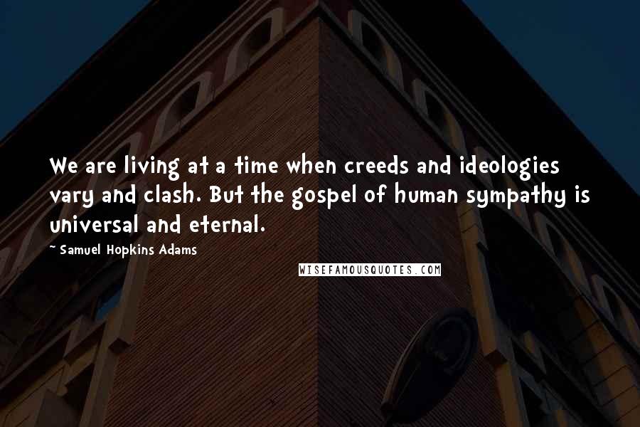 Samuel Hopkins Adams Quotes: We are living at a time when creeds and ideologies vary and clash. But the gospel of human sympathy is universal and eternal.