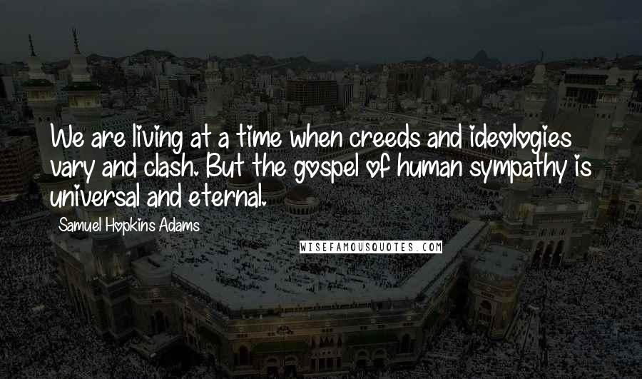 Samuel Hopkins Adams Quotes: We are living at a time when creeds and ideologies vary and clash. But the gospel of human sympathy is universal and eternal.