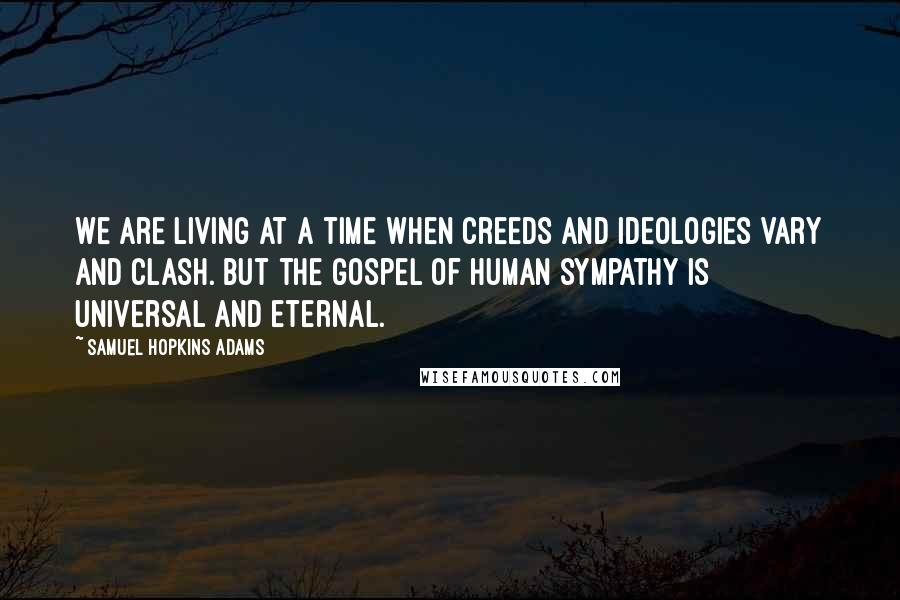 Samuel Hopkins Adams Quotes: We are living at a time when creeds and ideologies vary and clash. But the gospel of human sympathy is universal and eternal.