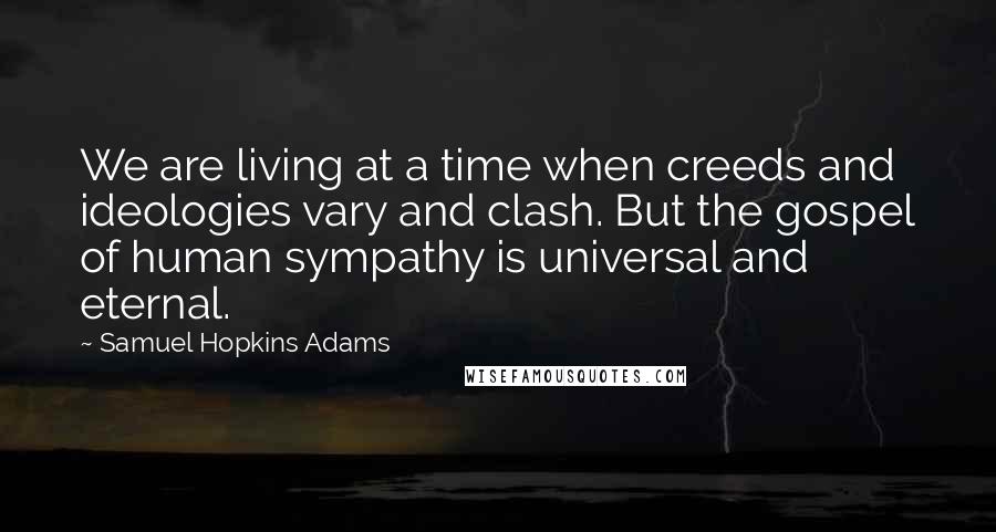 Samuel Hopkins Adams Quotes: We are living at a time when creeds and ideologies vary and clash. But the gospel of human sympathy is universal and eternal.