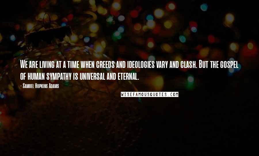 Samuel Hopkins Adams Quotes: We are living at a time when creeds and ideologies vary and clash. But the gospel of human sympathy is universal and eternal.