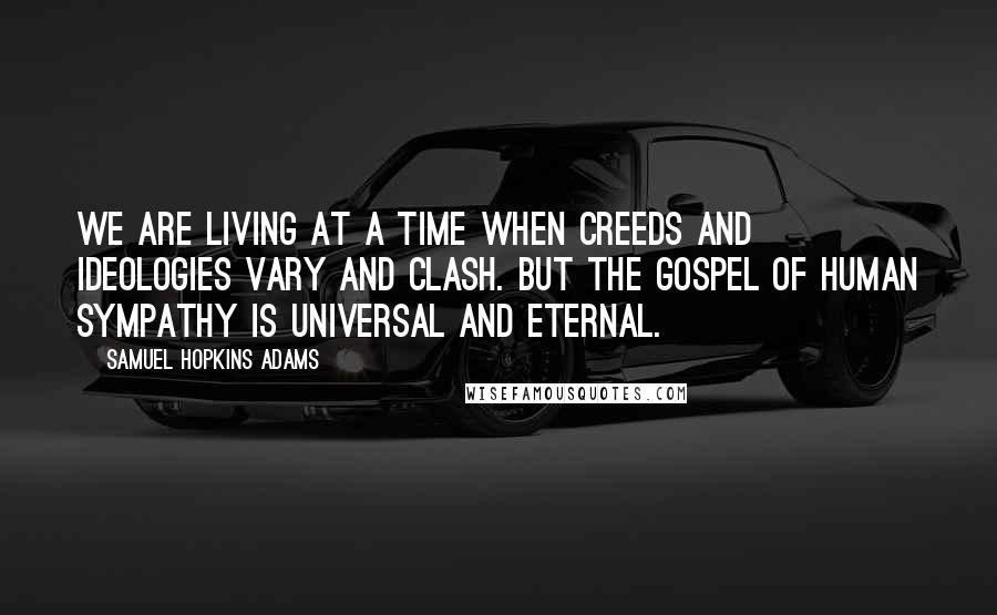 Samuel Hopkins Adams Quotes: We are living at a time when creeds and ideologies vary and clash. But the gospel of human sympathy is universal and eternal.