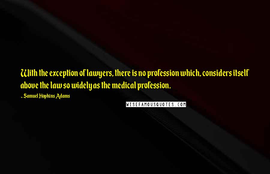 Samuel Hopkins Adams Quotes: With the exception of lawyers, there is no profession which, considers itself above the law so widely as the medical profession.