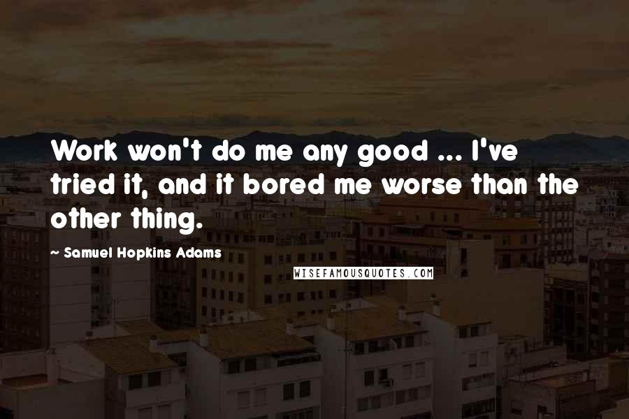 Samuel Hopkins Adams Quotes: Work won't do me any good ... I've tried it, and it bored me worse than the other thing.