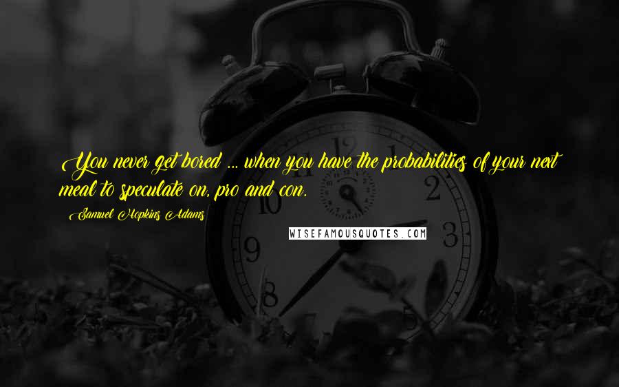 Samuel Hopkins Adams Quotes: You never get bored ... when you have the probabilities of your next meal to speculate on, pro and con.