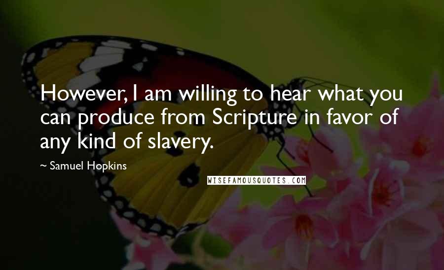 Samuel Hopkins Quotes: However, I am willing to hear what you can produce from Scripture in favor of any kind of slavery.