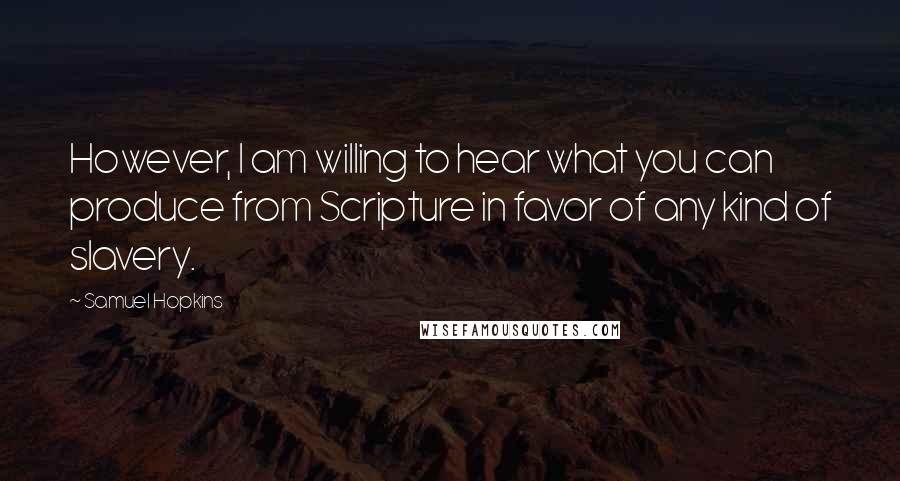 Samuel Hopkins Quotes: However, I am willing to hear what you can produce from Scripture in favor of any kind of slavery.