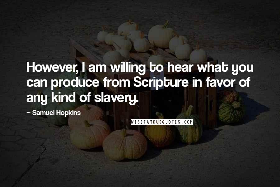 Samuel Hopkins Quotes: However, I am willing to hear what you can produce from Scripture in favor of any kind of slavery.