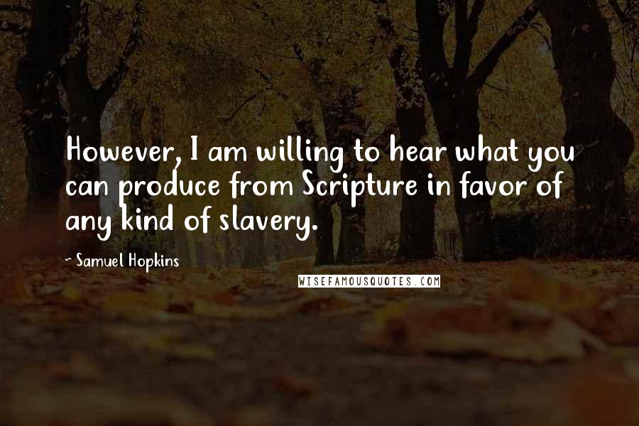 Samuel Hopkins Quotes: However, I am willing to hear what you can produce from Scripture in favor of any kind of slavery.