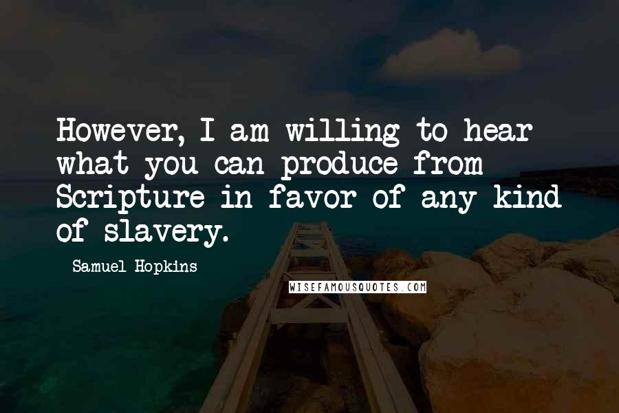 Samuel Hopkins Quotes: However, I am willing to hear what you can produce from Scripture in favor of any kind of slavery.