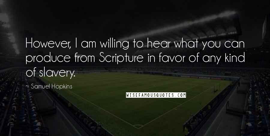 Samuel Hopkins Quotes: However, I am willing to hear what you can produce from Scripture in favor of any kind of slavery.