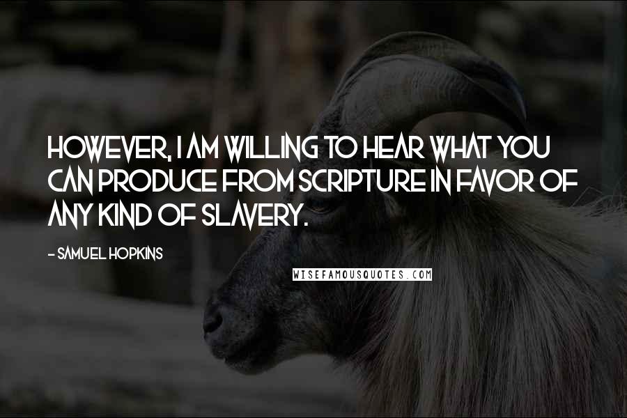 Samuel Hopkins Quotes: However, I am willing to hear what you can produce from Scripture in favor of any kind of slavery.