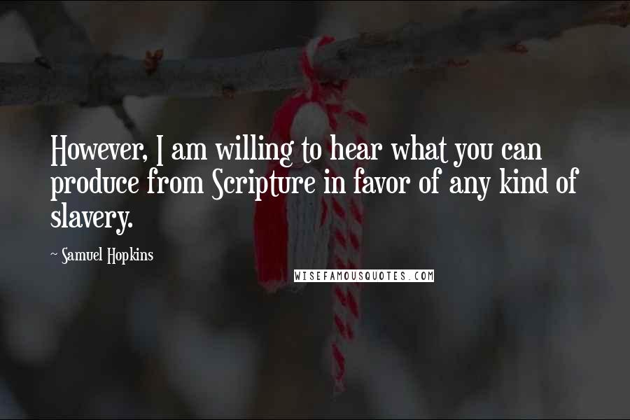 Samuel Hopkins Quotes: However, I am willing to hear what you can produce from Scripture in favor of any kind of slavery.