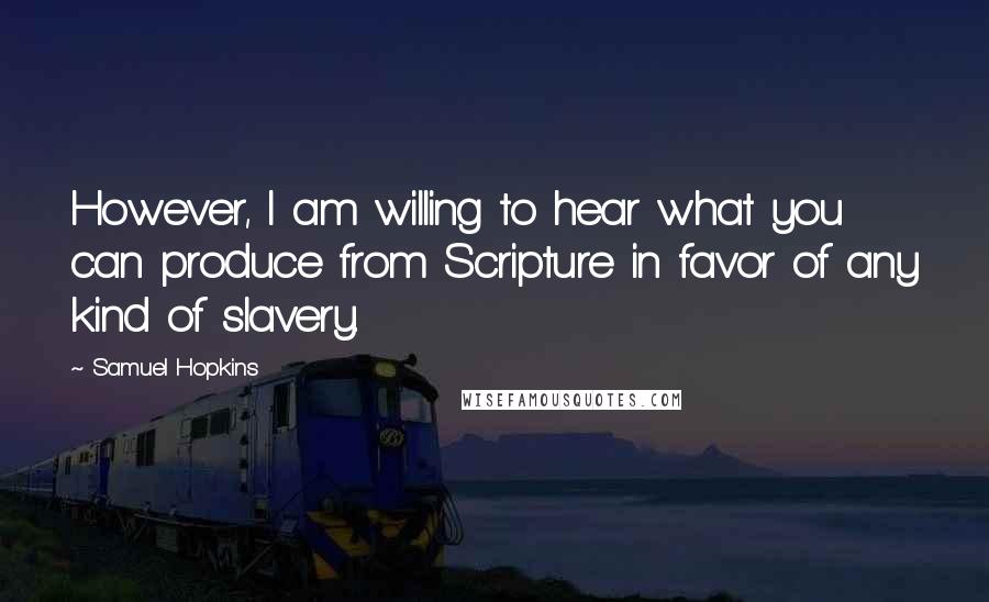 Samuel Hopkins Quotes: However, I am willing to hear what you can produce from Scripture in favor of any kind of slavery.