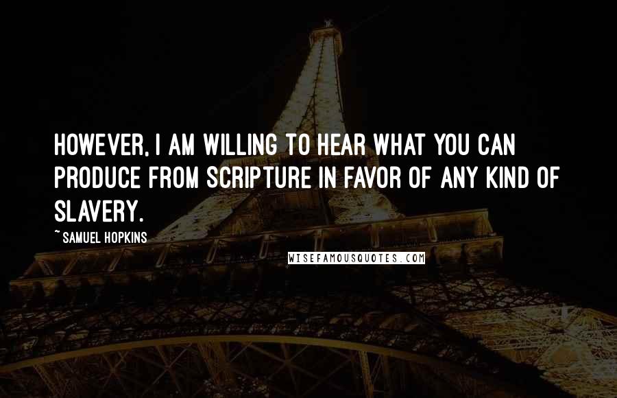 Samuel Hopkins Quotes: However, I am willing to hear what you can produce from Scripture in favor of any kind of slavery.