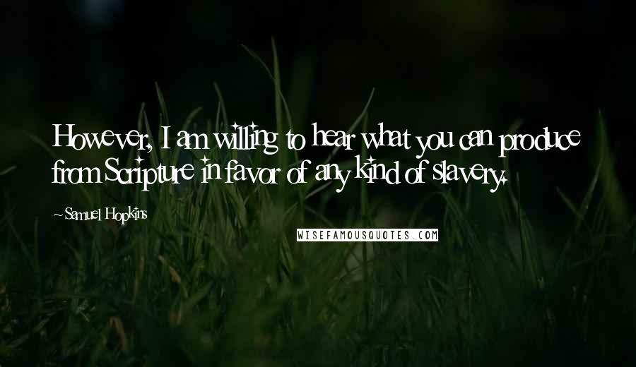 Samuel Hopkins Quotes: However, I am willing to hear what you can produce from Scripture in favor of any kind of slavery.