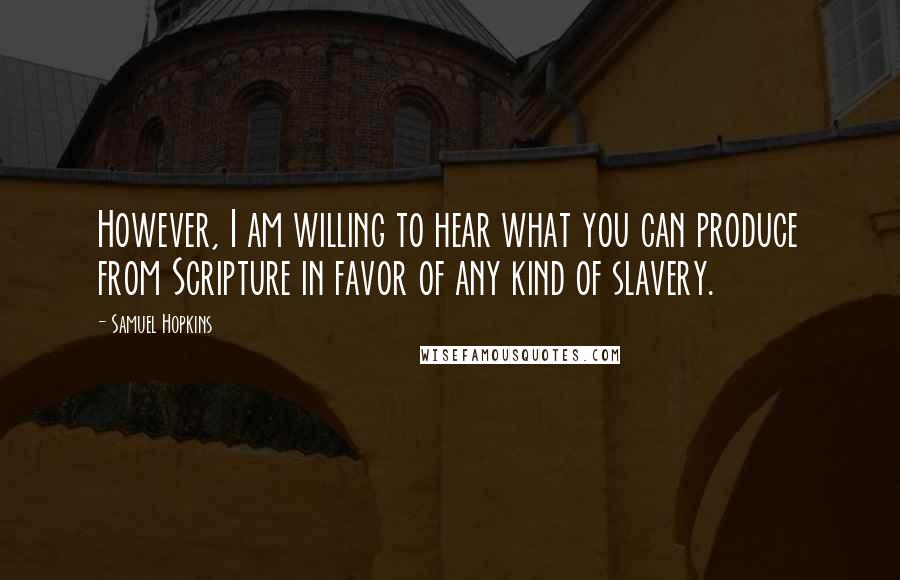 Samuel Hopkins Quotes: However, I am willing to hear what you can produce from Scripture in favor of any kind of slavery.