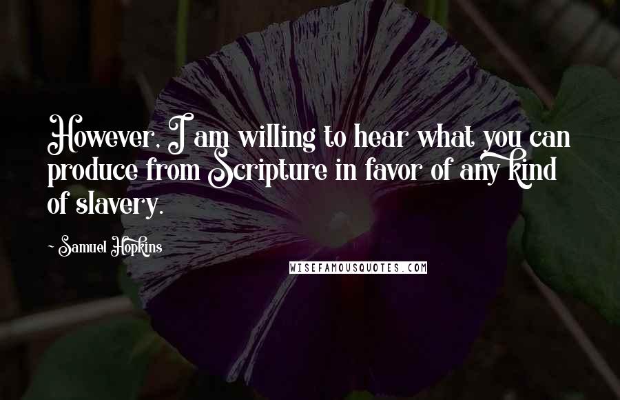 Samuel Hopkins Quotes: However, I am willing to hear what you can produce from Scripture in favor of any kind of slavery.