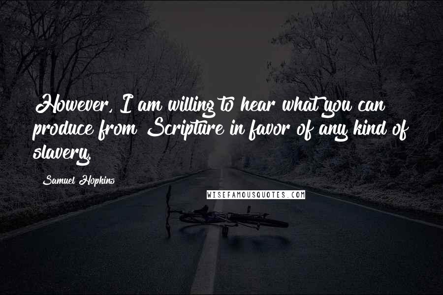 Samuel Hopkins Quotes: However, I am willing to hear what you can produce from Scripture in favor of any kind of slavery.