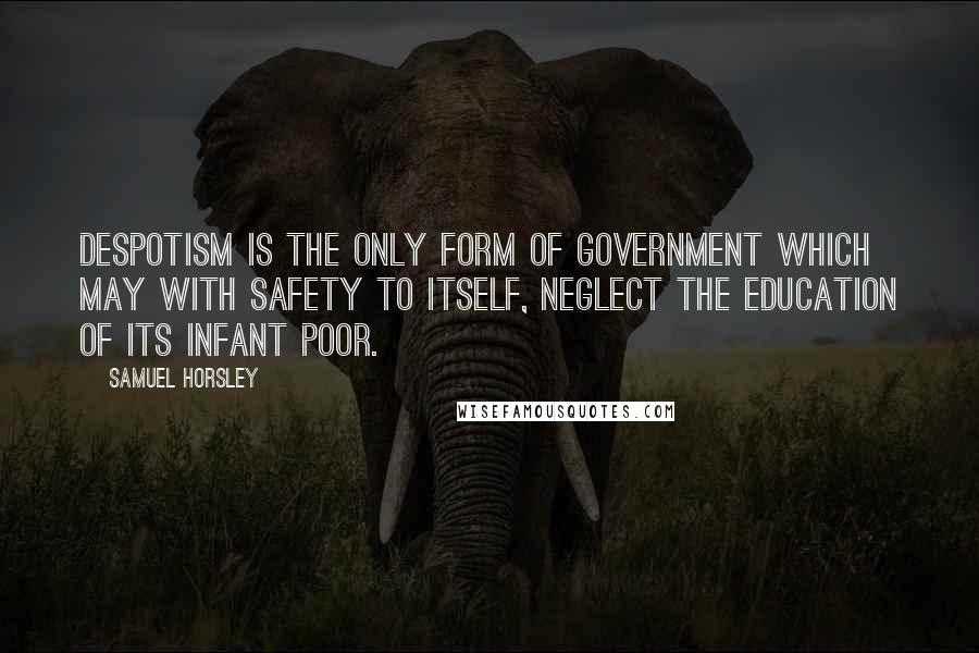 Samuel Horsley Quotes: Despotism is the only form of government which may with safety to itself, neglect the education of its infant poor.
