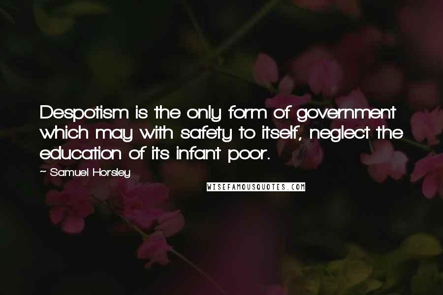 Samuel Horsley Quotes: Despotism is the only form of government which may with safety to itself, neglect the education of its infant poor.