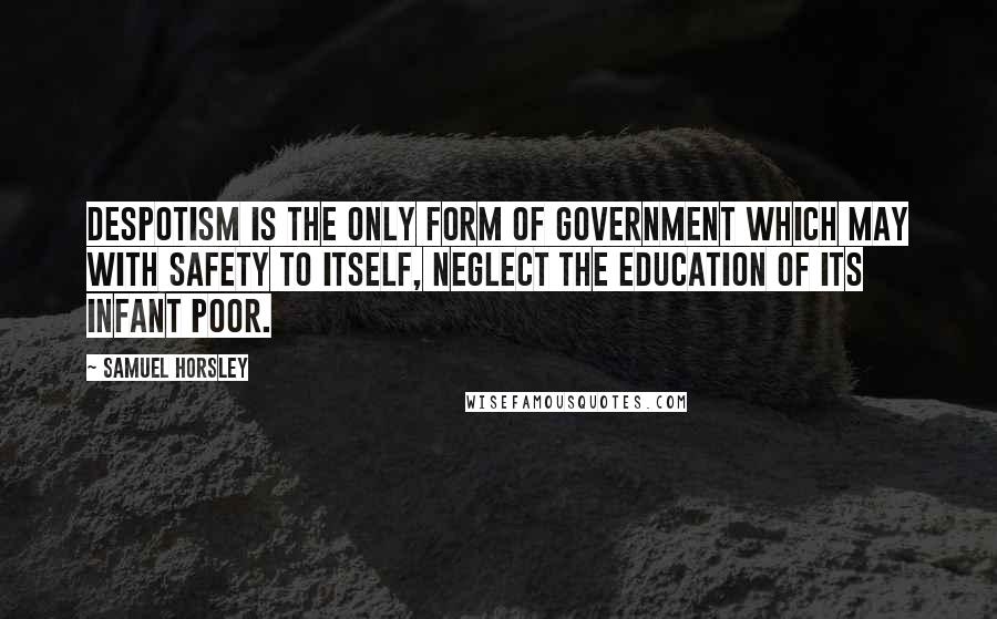 Samuel Horsley Quotes: Despotism is the only form of government which may with safety to itself, neglect the education of its infant poor.