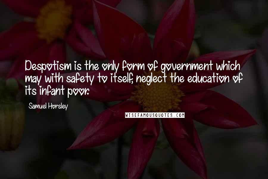 Samuel Horsley Quotes: Despotism is the only form of government which may with safety to itself, neglect the education of its infant poor.