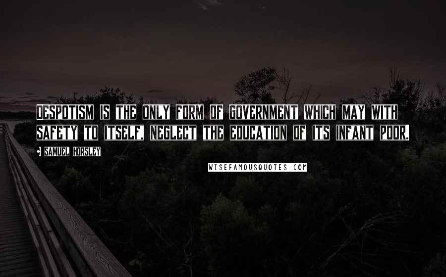 Samuel Horsley Quotes: Despotism is the only form of government which may with safety to itself, neglect the education of its infant poor.