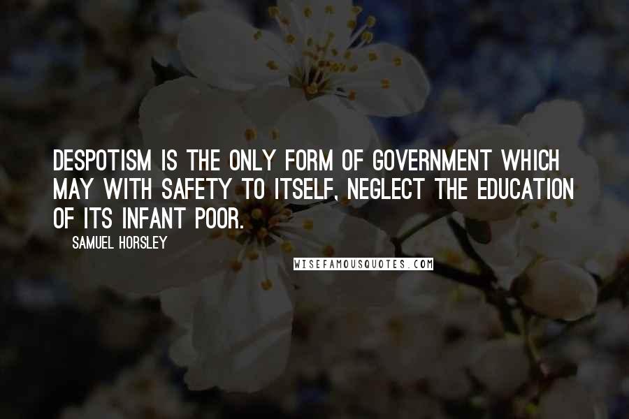 Samuel Horsley Quotes: Despotism is the only form of government which may with safety to itself, neglect the education of its infant poor.