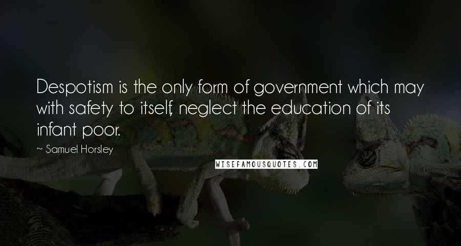 Samuel Horsley Quotes: Despotism is the only form of government which may with safety to itself, neglect the education of its infant poor.