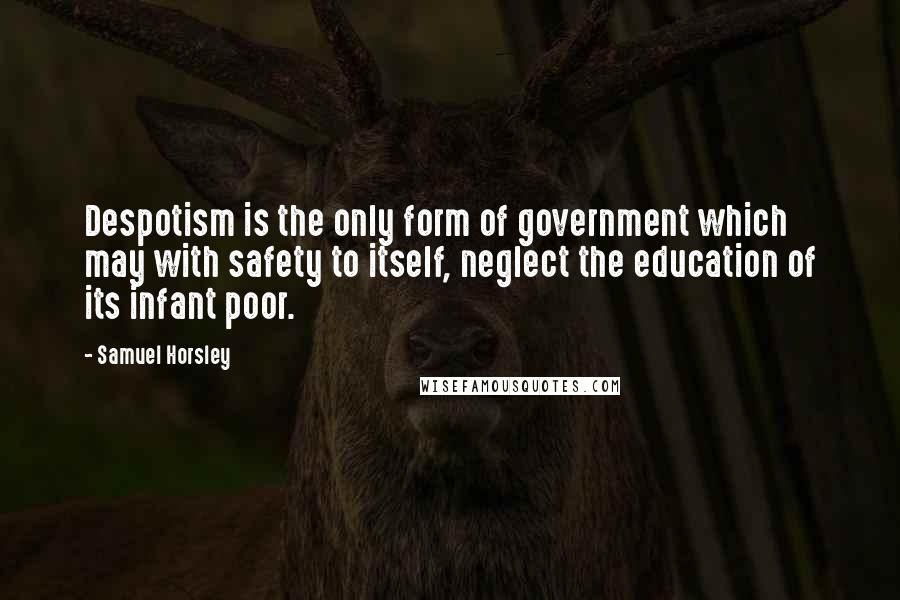 Samuel Horsley Quotes: Despotism is the only form of government which may with safety to itself, neglect the education of its infant poor.