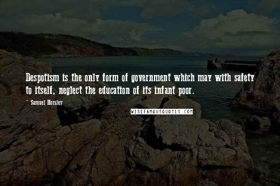 Samuel Horsley Quotes: Despotism is the only form of government which may with safety to itself, neglect the education of its infant poor.