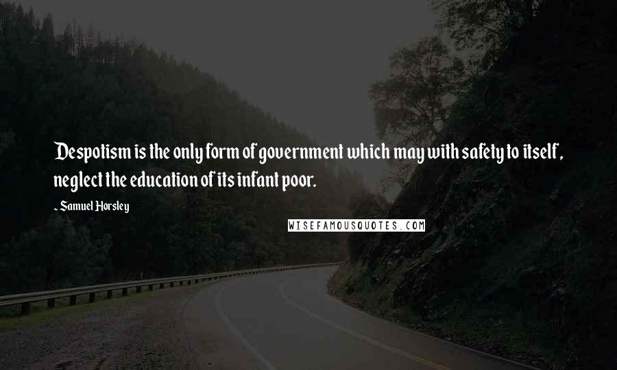 Samuel Horsley Quotes: Despotism is the only form of government which may with safety to itself, neglect the education of its infant poor.