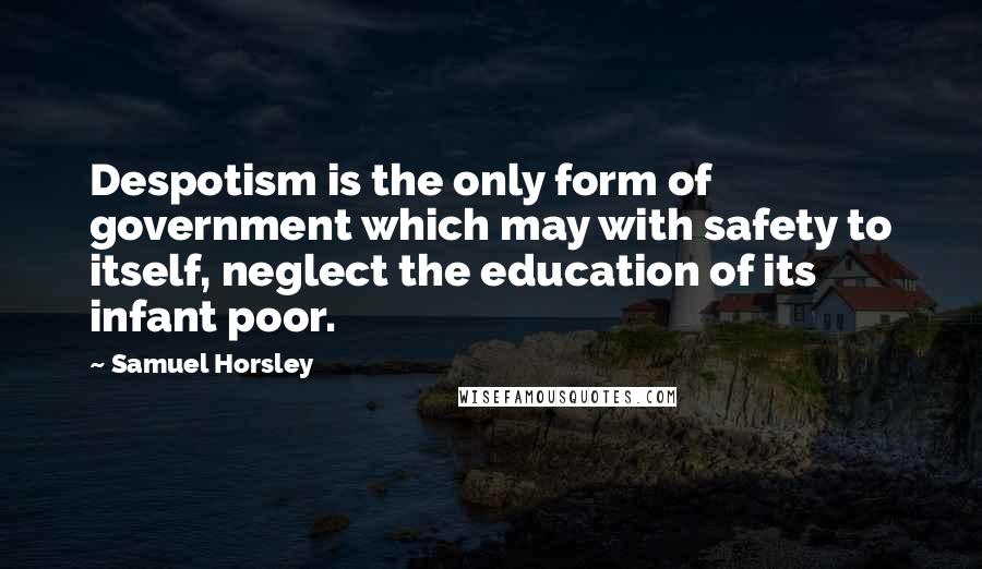 Samuel Horsley Quotes: Despotism is the only form of government which may with safety to itself, neglect the education of its infant poor.