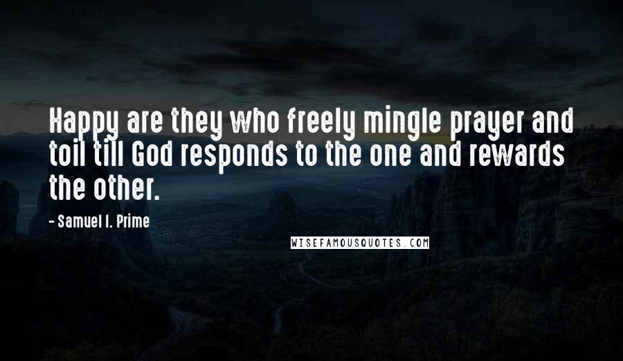 Samuel I. Prime Quotes: Happy are they who freely mingle prayer and toil till God responds to the one and rewards the other.