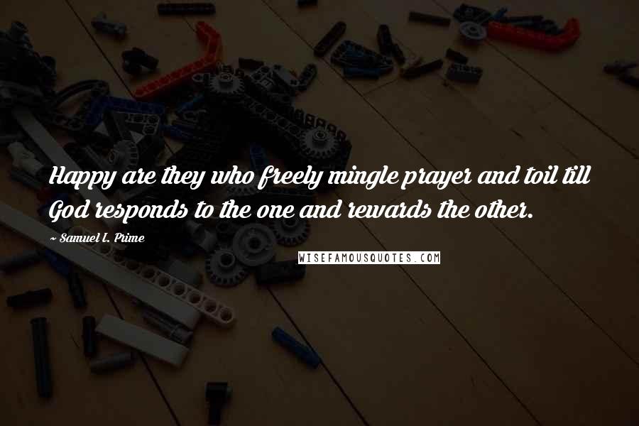 Samuel I. Prime Quotes: Happy are they who freely mingle prayer and toil till God responds to the one and rewards the other.