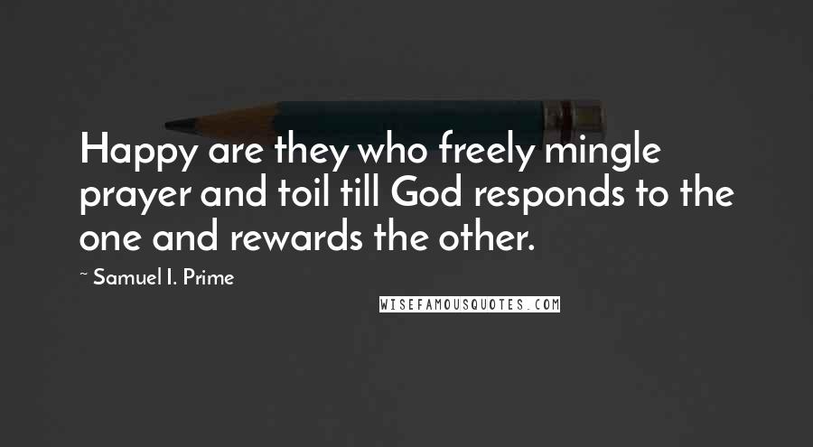 Samuel I. Prime Quotes: Happy are they who freely mingle prayer and toil till God responds to the one and rewards the other.