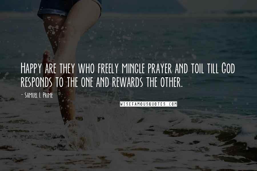 Samuel I. Prime Quotes: Happy are they who freely mingle prayer and toil till God responds to the one and rewards the other.