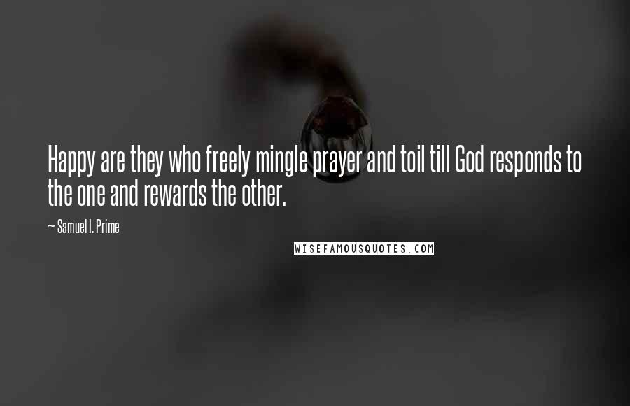 Samuel I. Prime Quotes: Happy are they who freely mingle prayer and toil till God responds to the one and rewards the other.