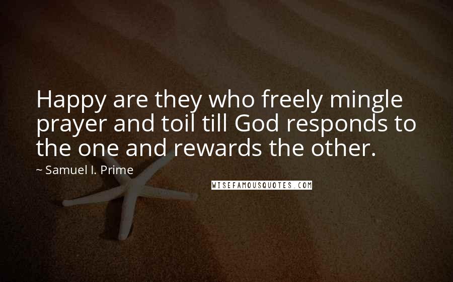 Samuel I. Prime Quotes: Happy are they who freely mingle prayer and toil till God responds to the one and rewards the other.