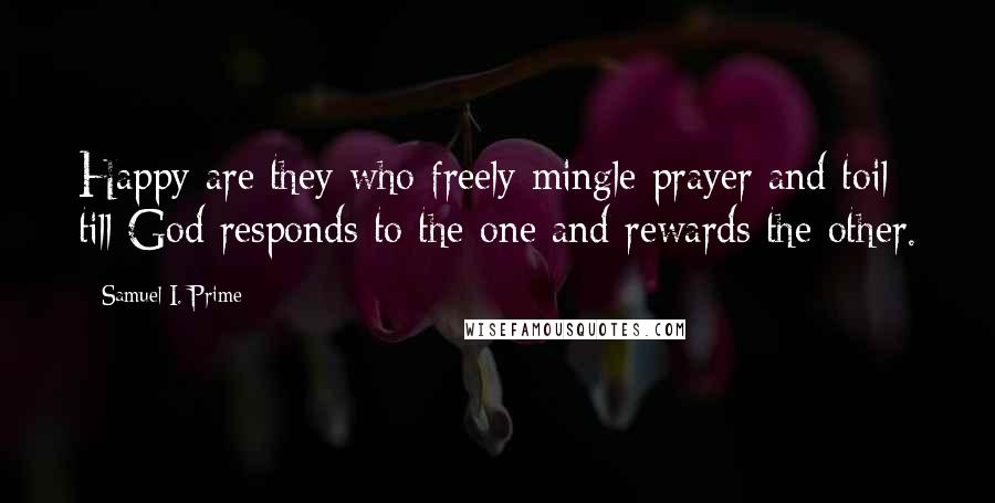 Samuel I. Prime Quotes: Happy are they who freely mingle prayer and toil till God responds to the one and rewards the other.
