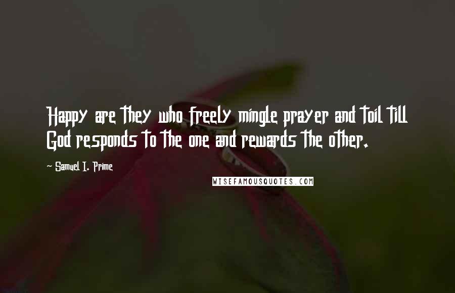 Samuel I. Prime Quotes: Happy are they who freely mingle prayer and toil till God responds to the one and rewards the other.