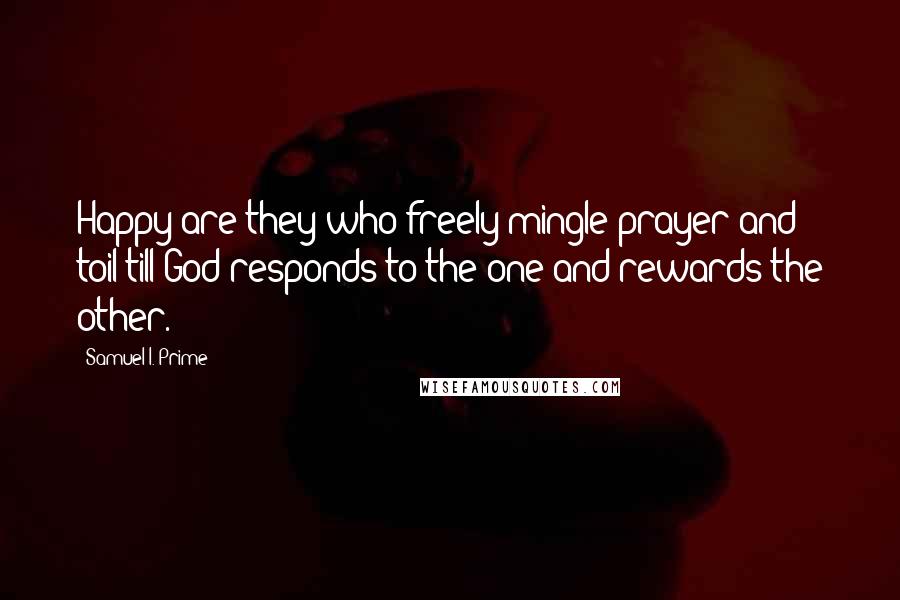 Samuel I. Prime Quotes: Happy are they who freely mingle prayer and toil till God responds to the one and rewards the other.